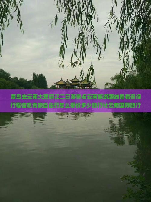 青岛去云南大理丽江二日游景点云南旅游路线看看咨询行程信息青旅自由行怎么报价多少旅行社云南国际旅行