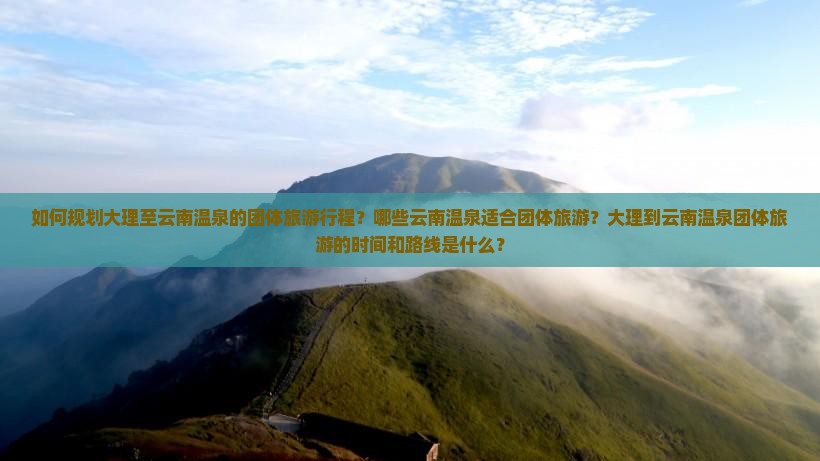 如何规划大理至云南温泉的团体旅游行程？哪些云南温泉适合团体旅游？大理到云南温泉团体旅游的时间和路线是什么？