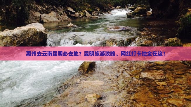 惠州去云南昆明必去地？昆明旅游攻略、网红打卡地全在这！