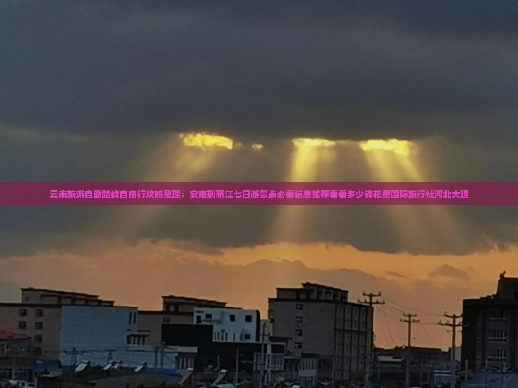 云南旅游自助路线自由行攻略整理：安康到丽江七日游景点必看信息推荐看看多少钱花费国际旅行社河北大理