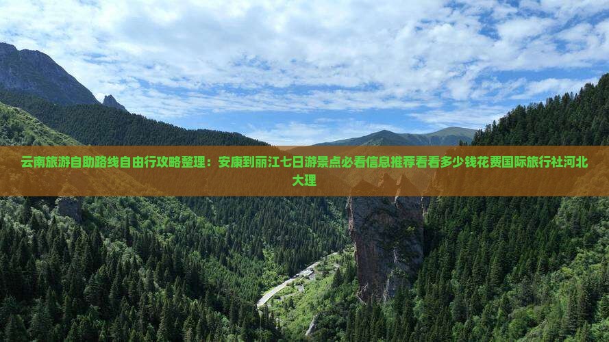 云南旅游自助路线自由行攻略整理：安康到丽江七日游景点必看信息推荐看看多少钱花费国际旅行社河北大理