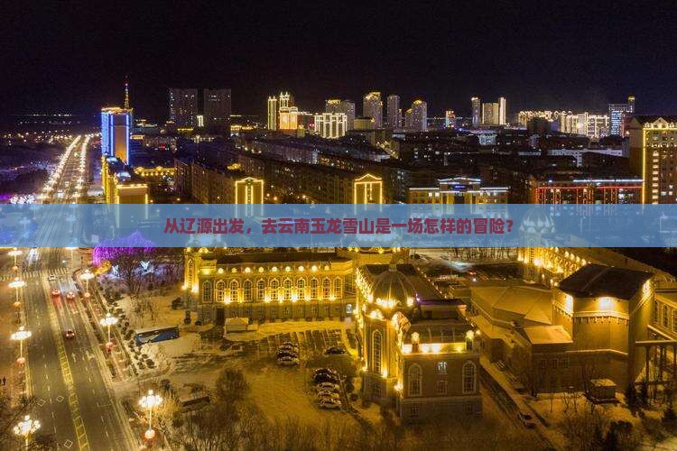 从辽源出发，去云南玉龙雪山是一场怎样的冒险？