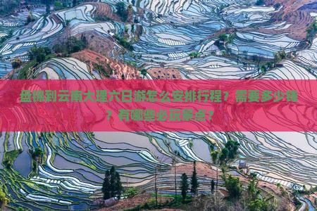 盘锦到云南大理六日游怎么安排行程？需要多少钱？有哪些必玩景点？