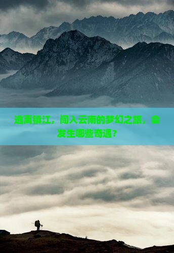 逃离镇江，闯入云南的梦幻之旅，会发生哪些奇遇？