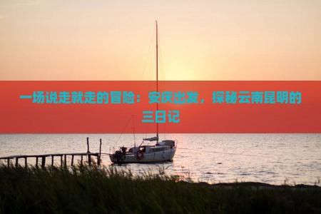 一场说走就走的冒险：安庆出发，探秘云南昆明的三日记