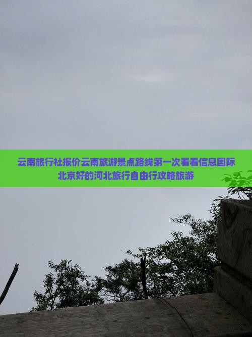 云南旅行社报价云南旅游景点路线第一次看看信息国际北京好的河北旅行自由行攻略旅游