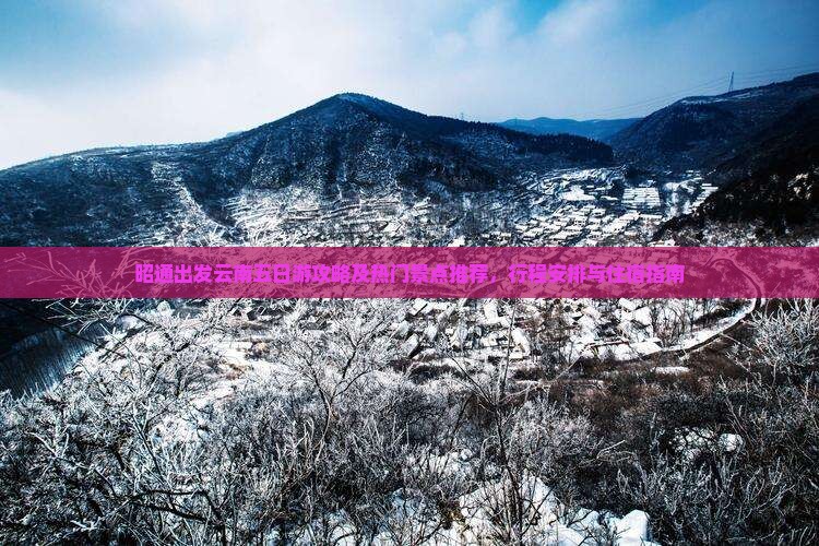 昭通出发云南五日游攻略及热门景点推荐，行程安排与住宿指南