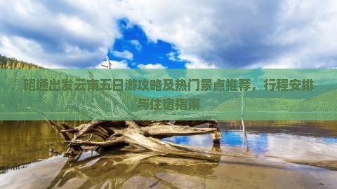 昭通出发云南五日游攻略及热门景点推荐，行程安排与住宿指南