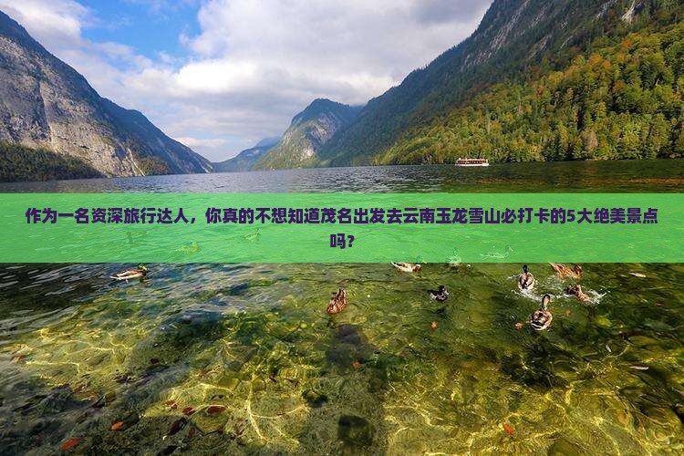 作为一名资深旅行达人，你真的不想知道茂名出发去云南玉龙雪山必打卡的5大绝美景点吗？