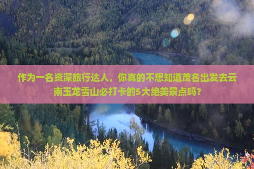 作为一名资深旅行达人，你真的不想知道茂名出发去云南玉龙雪山必打卡的5大绝美景点吗？