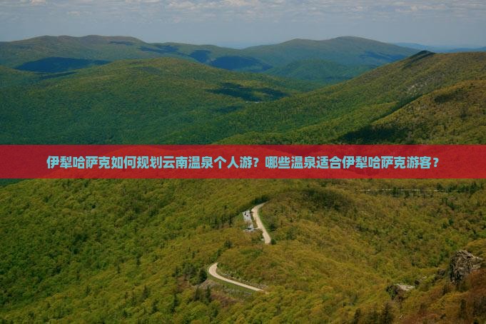 伊犁哈萨克如何规划云南温泉个人游？哪些温泉适合伊犁哈萨克游客？