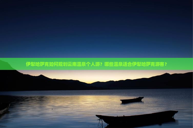 伊犁哈萨克如何规划云南温泉个人游？哪些温泉适合伊犁哈萨克游客？