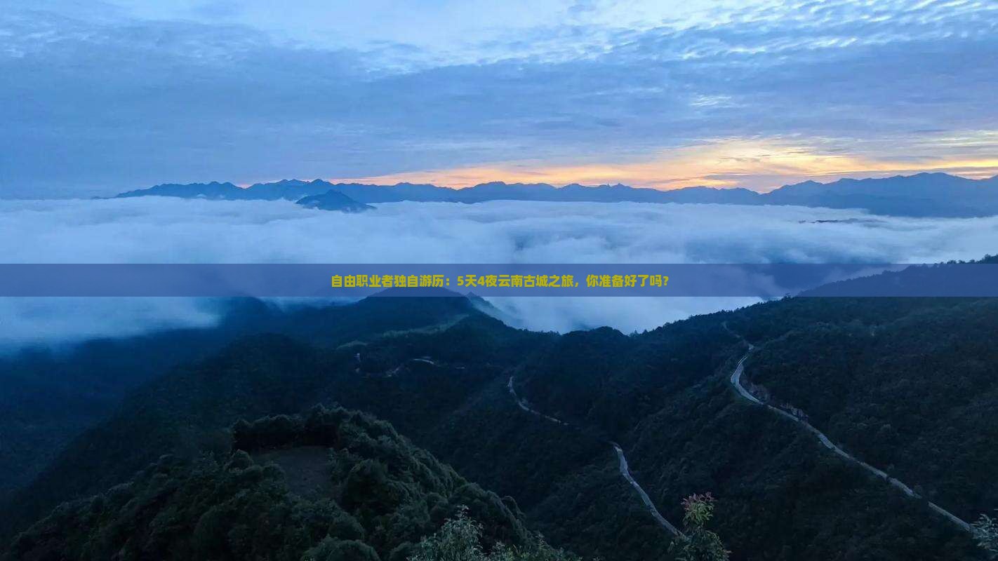 自由职业者独自游历：5天4夜云南古城之旅，你准备好了吗？