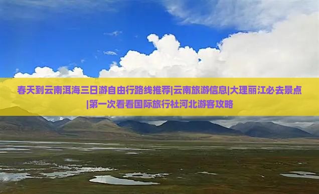 春天到云南洱海三日游自由行路线推荐|云南旅游信息|大理丽江必去景点|第一次看看国际旅行社河北游客攻略