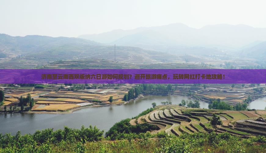济南至云南西双版纳六日游如何规划？避开旅游痛点，玩转网红打卡地攻略！