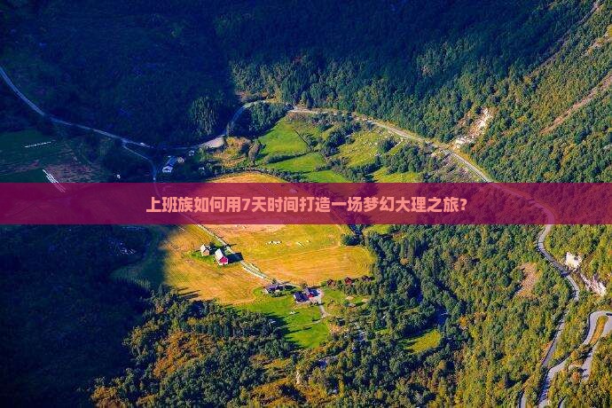 上班族如何用7天时间打造一场梦幻大理之旅？