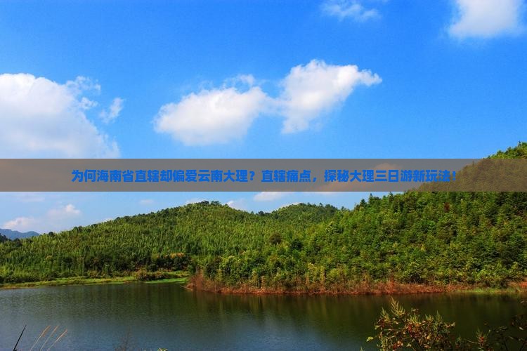为何海南省直辖却偏爱云南大理？直辖痛点，探秘大理三日游新玩法！