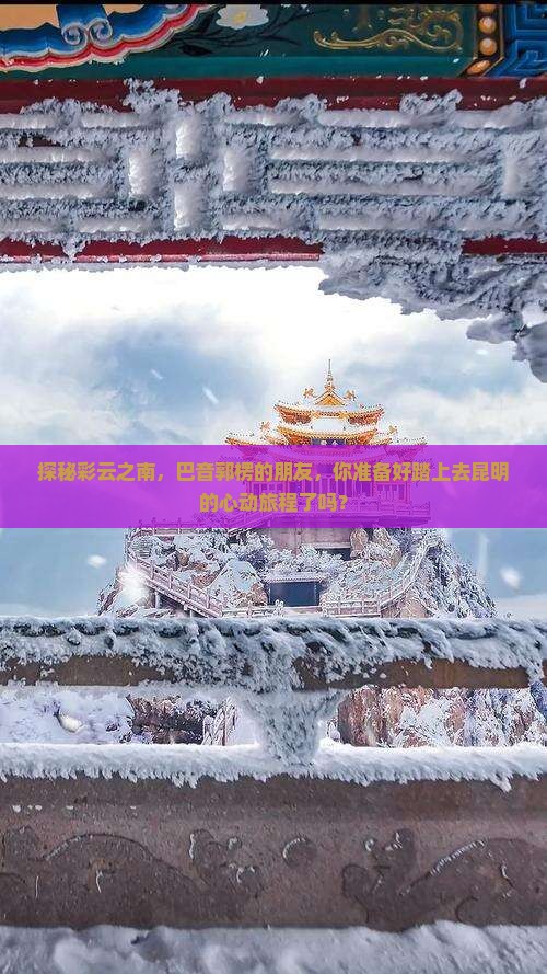 探秘彩云之南，巴音郭楞的朋友，你准备好踏上去昆明的心动旅程了吗？