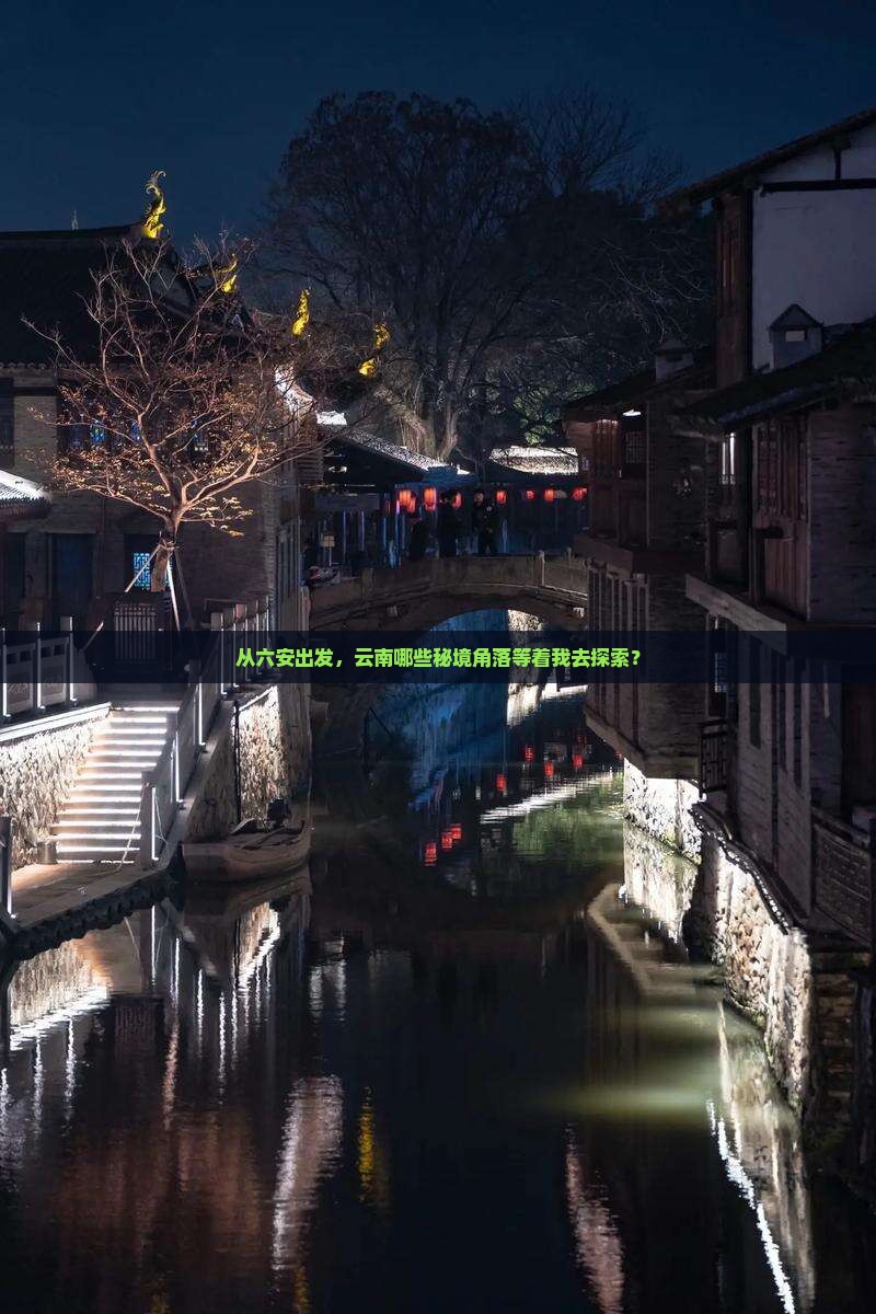 从六安出发，云南哪些秘境角落等着我去探索？