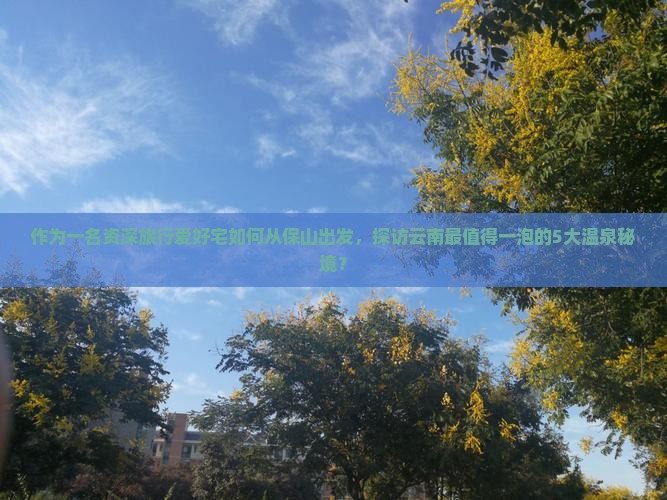 作为一名资深旅行爱好宅如何从保山出发，探访云南最值得一泡的5大温泉秘境？