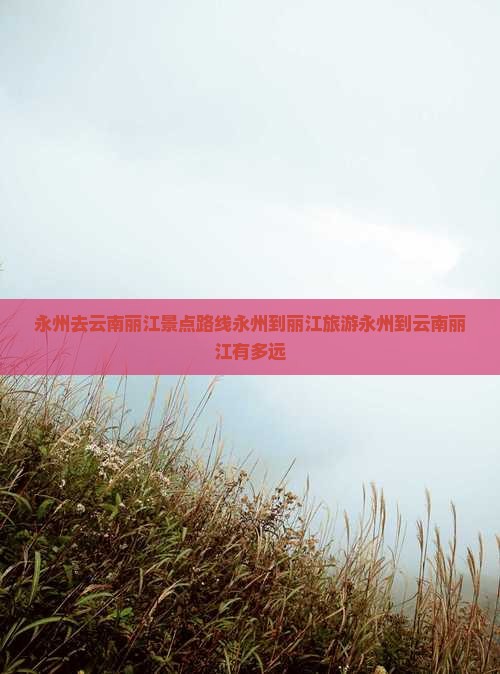 永州去云南丽江景点路线永州到丽江旅游永州到云南丽江有多远