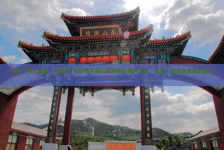 作为一名上班族，如何用7天时间从嘉兴畅游到云南泸沽湖，享受一场说走就走的旅行？