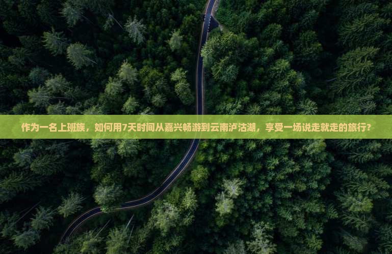 作为一名上班族，如何用7天时间从嘉兴畅游到云南泸沽湖，享受一场说走就走的旅行？