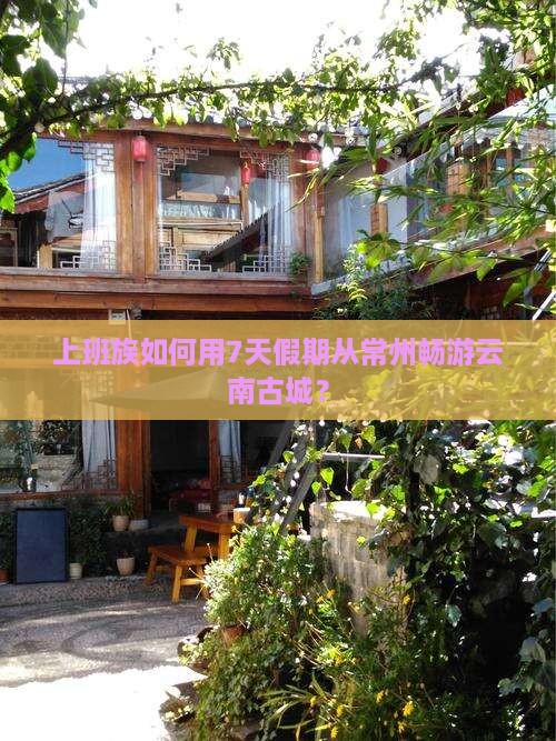 上班族如何用7天假期从常州畅游云南古城？