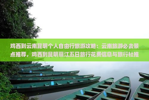 鸡西到云南昆明个人自由行旅游攻略：云南旅游必去景点推荐，鸡西到昆明丽江五日旅行花费信息与旅行社推荐