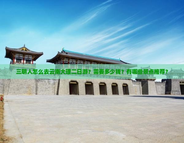 三明人怎么去云南大理二日游？需要多少钱？有哪些景点推荐？