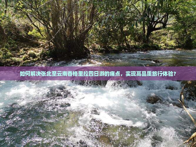 如何解决张北至云南香格里拉四日游的痛点，实现高品质旅行体验？