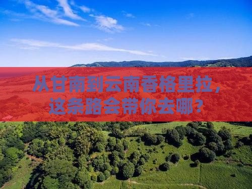 从甘南到云南香格里拉，这条路会带你去哪？