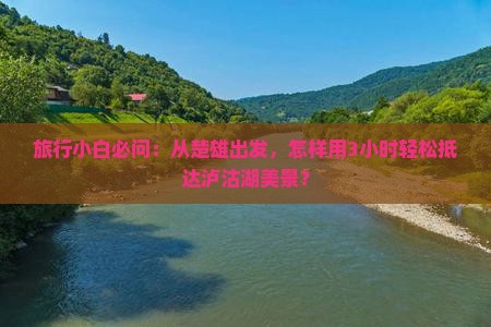 旅行小白必问：从楚雄出发，怎样用3小时轻松抵达泸沽湖美景？