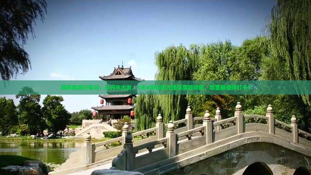 辞职族旅行笔记：从丹东出发，5天4夜云南大理深度游攻略，哪里最值得打卡？