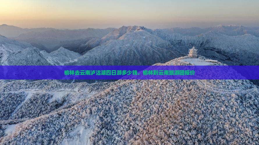 榆林去云南泸沽湖四日游多少钱，榆林到云南旅游团报价