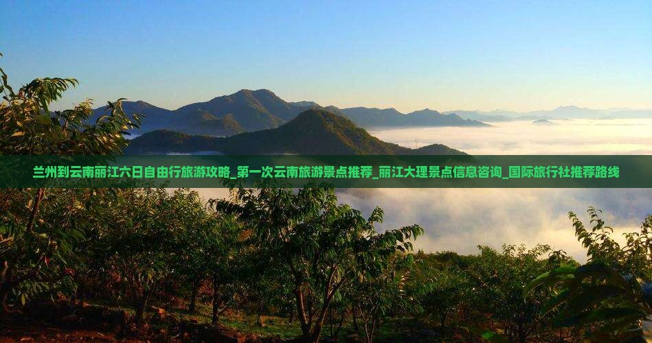 兰州到云南丽江六日自由行旅游攻略_第一次云南旅游景点推荐_丽江大理景点信息咨询_国际旅行社推荐路线