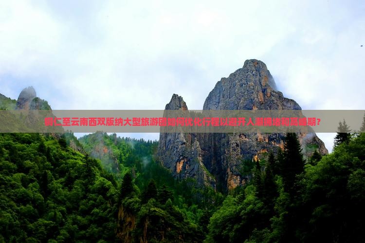 铜仁至云南西双版纳大型旅游团如何优化行程以避开人潮拥堵和高峰期？