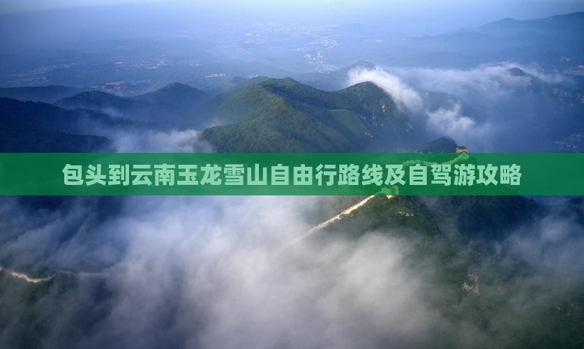包头到云南玉龙雪山自由行路线及自驾游攻略