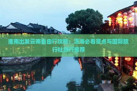 淮南出发云南自由行攻略：洱海必看景点与国际旅行社旅行推荐