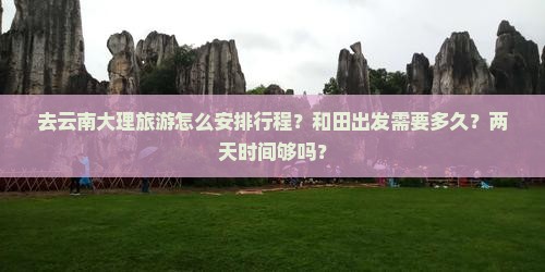 去云南大理旅游怎么安排行程？和田出发需要多久？两天时间够吗？