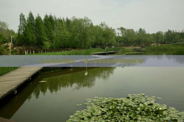 从北海去云南昆明，一路上有哪些秘密景点等你发现？