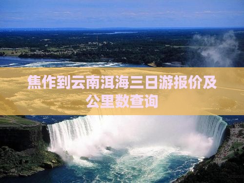 焦作到云南洱海三日游报价及公里数查询