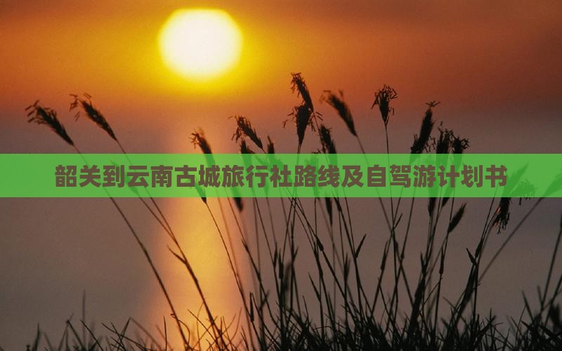 韶关到云南古城旅行社路线及自驾游计划书