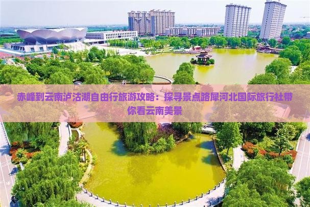 赤峰到云南泸沽湖自由行旅游攻略：探寻景点路犀河北国际旅行社带你看云南美景