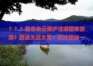 ？？？昌吉去云南泸沽湖团体旅游？路途太远太累？试试旅拍一日游新模式
