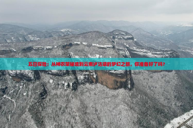 五日探险：从神农架秘境到云南泸沽湖的梦幻之旅，你准备好了吗？