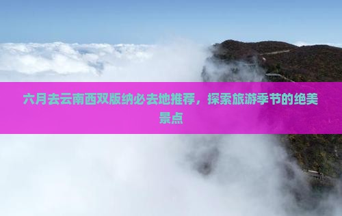 六月去云南西双版纳必去地推荐，探索旅游季节的绝美景点