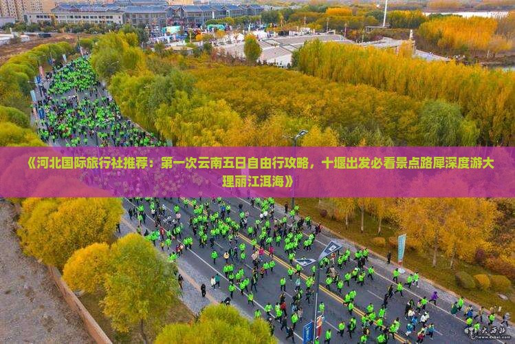 《河北国际旅行社推荐:第一次云南五日自由行攻略,十堰出发必看景点路犀深度游大理丽江洱海》 《河北国际旅行社推荐:第一次云南五日自由行攻略,十堰出发必看景点路犀深度游大理丽江洱海》