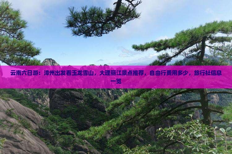 云南六日游：漳州出发看玉龙雪山，大理丽江景点推荐，自由行费用多少，旅行社信息一览