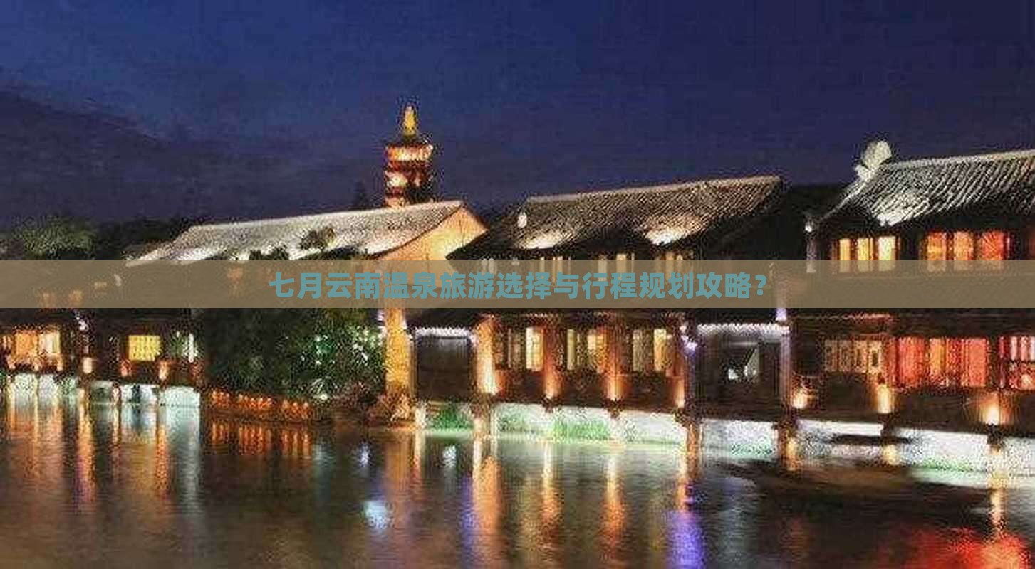 七月云南温泉旅游选择与行程规划攻略？